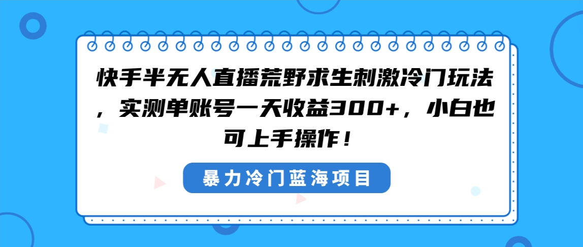 （8796期）快手半无人直播荒野求生刺激冷门玩法，实测单账号一天收益300+，小白也…-木木源码网