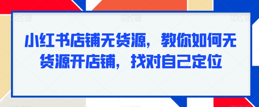 小红书店铺无货源，教你如何无货源开店铺，找对自己定位-中赚微课堂-木木源码网