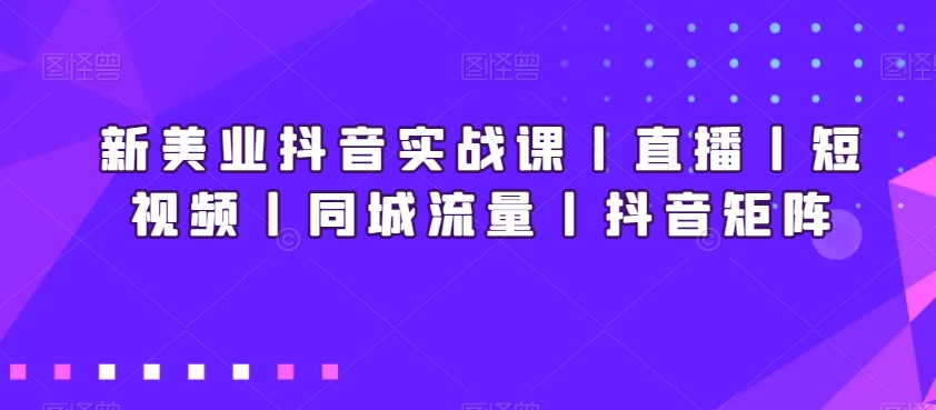 新美业抖音实战课丨直播丨短视频丨同城流量丨抖音矩阵-中赚微课堂-木木源码网