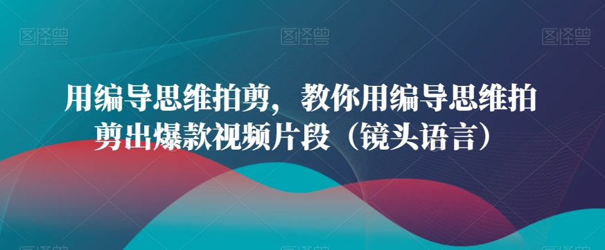 用编导思维拍剪，教你用编导思维拍剪出爆款视频片段（镜头语言）-中赚微课堂-木木源码网