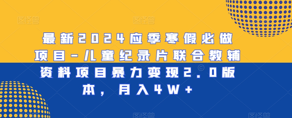 最新2024应季寒假必做项目-儿童纪录片联合教辅资料项目暴力变现2.0版本，月入4W+【揭秘】-中赚微课堂-木木源码网