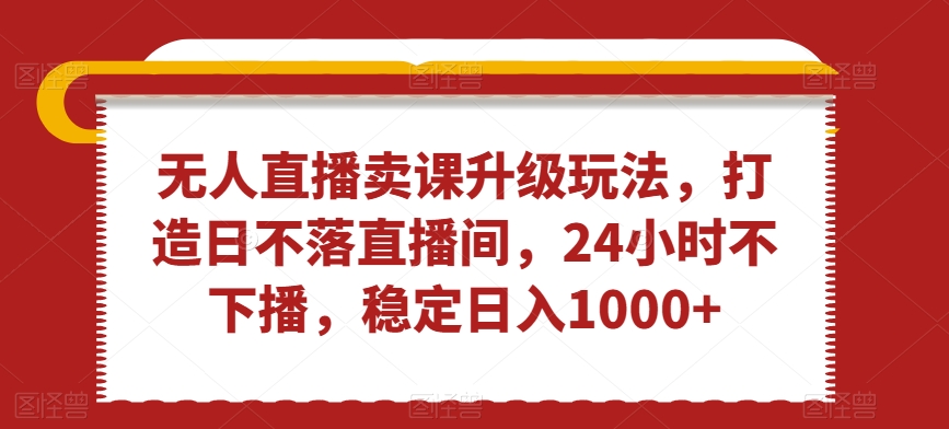 无人直播卖课升级玩法，打造日不落直播间，24小时不下播，稳定日入1000+【揭秘】-中赚微课堂-木木源码网