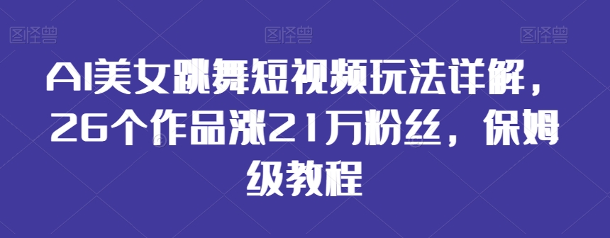 AI美女跳舞短视频玩法详解，26个作品涨21万粉丝，保姆级教程【揭秘】-中赚微课堂-木木源码网