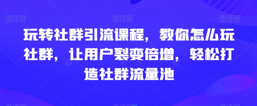 玩转社群引流课程，教你怎么玩社群，让用户裂变倍增，轻松打造社群流量池-中赚微课堂-木木源码网