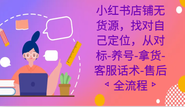 小红书店铺无货源电商课程内容，选好自我定位，从对比-起号-进货-客服话术-售后服务全过程-木木源码网