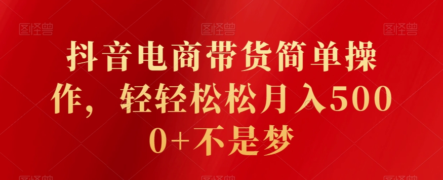 抖音电商带货简单操作，轻轻松松月入5000+不是梦-中赚微课堂-木木源码网