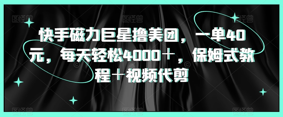 快手磁力巨星撸美团，一单40元，每天轻松4000＋，保姆式教程＋视频代剪-中赚微课堂-木木源码网