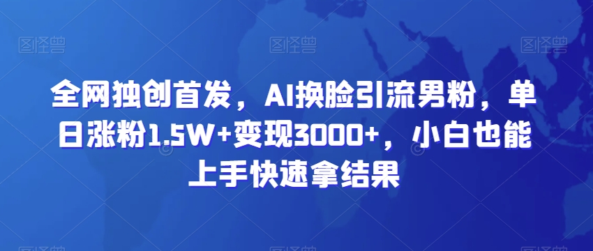 全网独创首发，AI换脸引流男粉，单日涨粉1.5W+变现3000+，小白也能上手快速拿结果【揭秘】-中赚微课堂-木木源码网