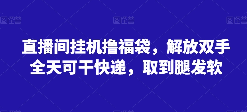 直播间挂机撸福袋，解放双手全天可干快递，取到腿发软-中赚微课堂-木木源码网