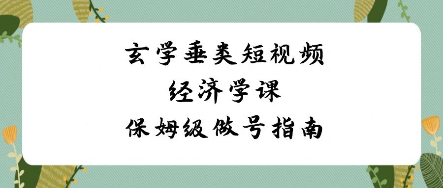 （8820期）玄学 垂类短视频经济学课，保姆级做号指南（8节课）-木木源码网