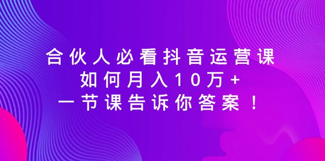 （8824期）合伙人必看抖音运营课，如何月入10万+，一节课告诉你答案！-木木源码网