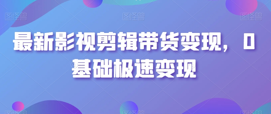 最新影视剪辑带货变现，0基础极速变现-中赚微课堂-木木源码网