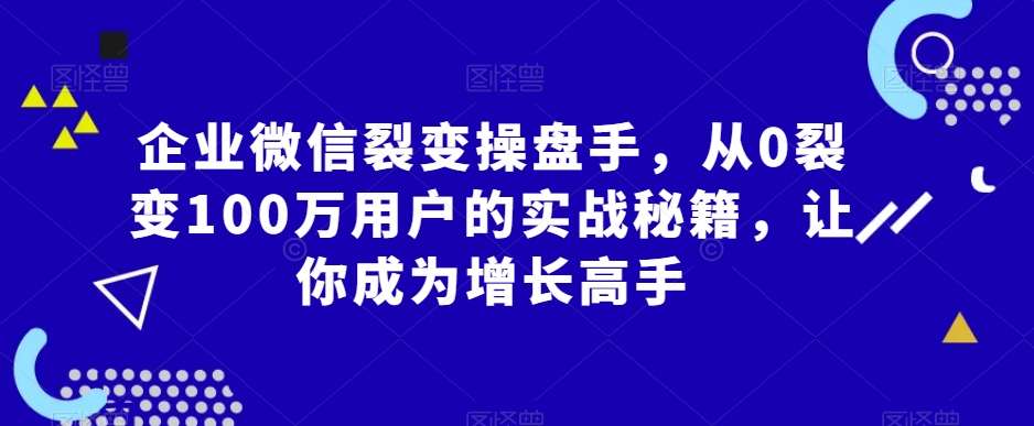 企业微信裂变操盘手，从0裂变100万用户的实战秘籍，让你成为增长高手-中赚微课堂-木木源码网