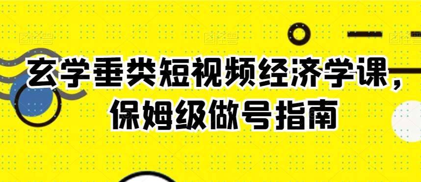 玄学垂类短视频经济学课，保姆级做号指南-中赚微课堂-木木源码网