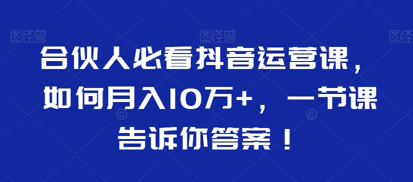 合伙人必看抖音运营课，如何月入10万+，一节课告诉你答案！-中赚微课堂-木木源码网