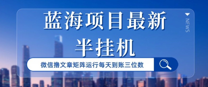 蓝海项目最新半挂机微信文章矩阵运行每天到账三位数-中赚微课堂-木木源码网