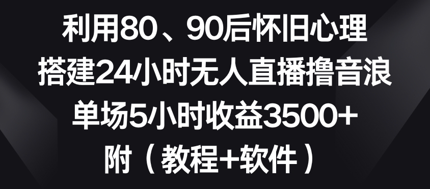 利用80、90后怀旧心理，搭建24小时无人直播撸音浪，单场5小时收益3500+（教程+软件）【揭秘】-中赚微课堂-木木源码网