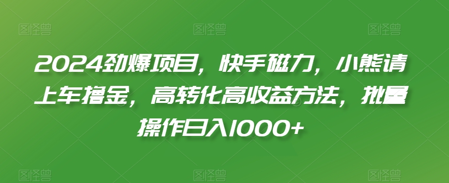 2024劲爆项目，快手磁力，小熊请上车撸金，高转化高收益方法，批量操作日入1000+【揭秘】-中赚微课堂-木木源码网