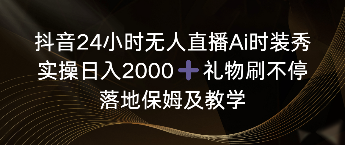 （8831期）抖音24小时无人直播Ai时装秀，实操日入2000+，礼物刷不停，落地保姆及教学-木木源码网