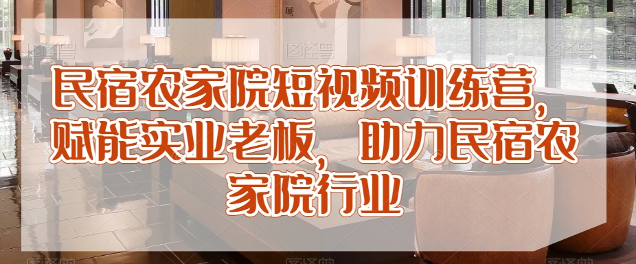 民宿农家院短视频训练营，赋能实业老板，助力民宿农家院行业-中赚微课堂-木木源码网