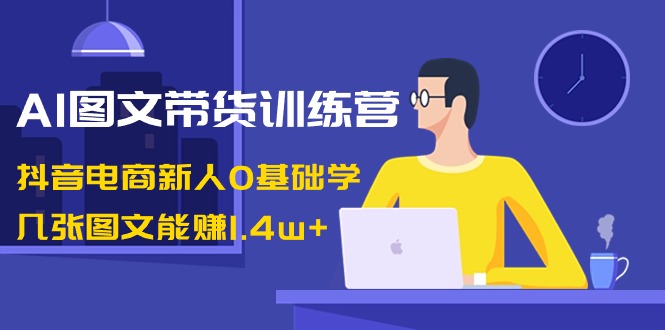 （8841期）AI图文带货训练营：抖音电商新人0基础学，几张图文能赚1.4w+-木木源码网