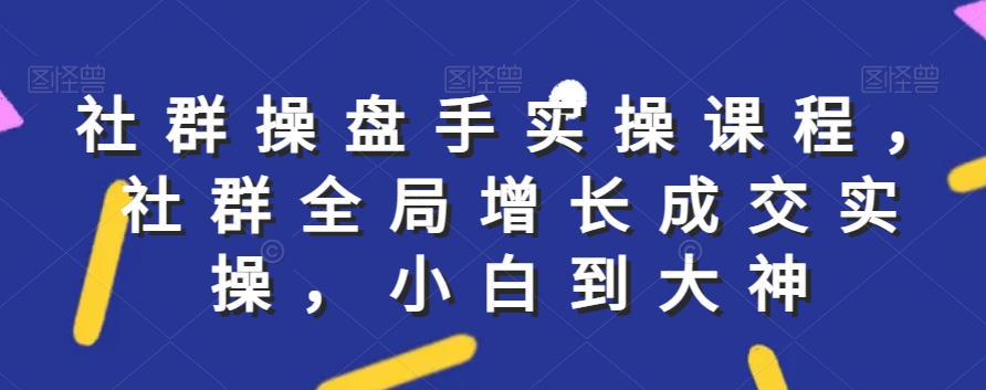 社群实操课程，社群全局增长成交实操，小白到大神-中赚微课堂-木木源码网