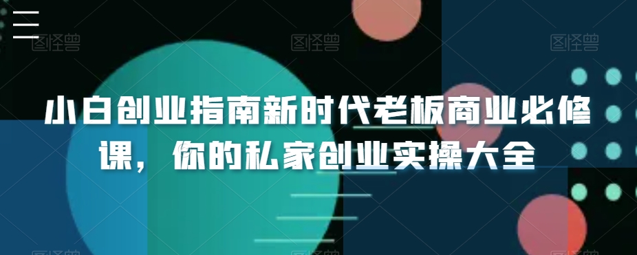 小白创业指南新时代老板商业必修课，你的私家创业实操大全-中赚微课堂-木木源码网