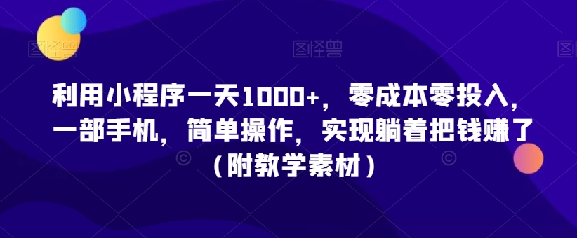 利用小程序一天1000+，零成本零投入，一部手机，简单操作，实现躺着把钱赚了（附教学素材）【揭秘】-中赚微课堂-木木源码网