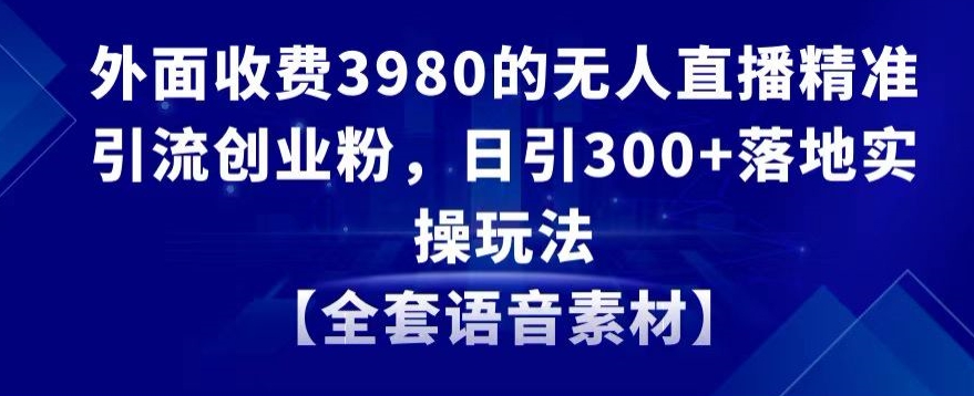 外面收费3980的无人直播精准引流创业粉，日引300+落地实操玩法【全套语音素材】【揭秘】-中赚微课堂-木木源码网