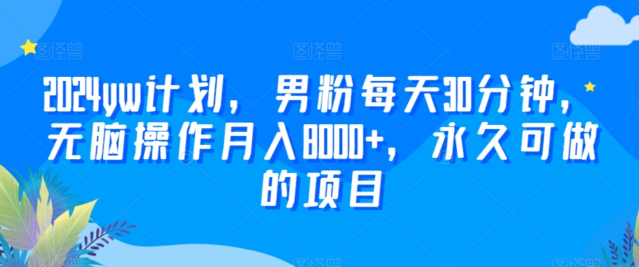 2024yw计划，男粉每天30分钟，无脑操作月入8000+，永久可做的项目【揭秘】-中赚微课堂-木木源码网