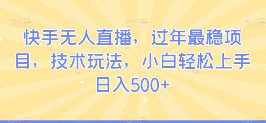 快手无人直播，过年最稳项目，技术玩法，小白轻松上手日入500+【揭秘】-中赚微课堂-木木源码网