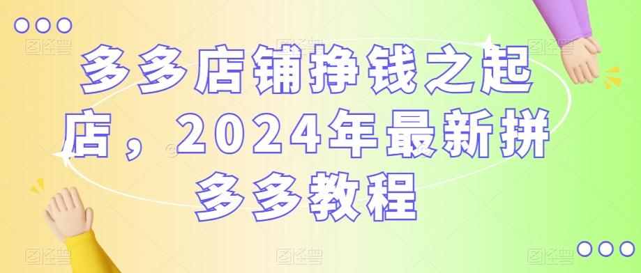 多多店铺挣钱之起店，2024年最新拼多多教程-中赚微课堂-木木源码网