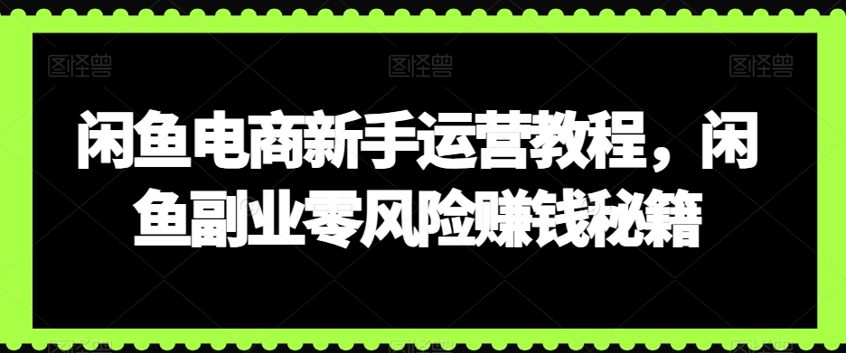 闲鱼电商新手运营教程，闲鱼副业零风险赚钱秘籍-中赚微课堂-木木源码网