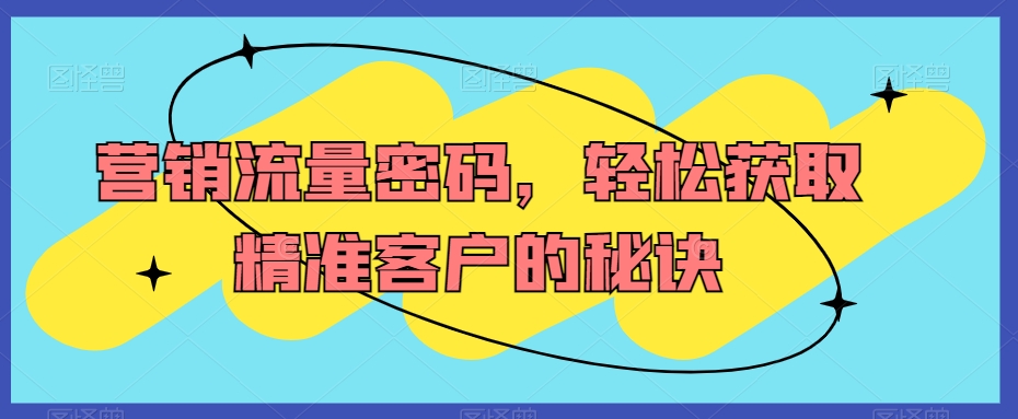 营销流量密码，轻松获取精准客户的秘诀-中赚微课堂-木木源码网