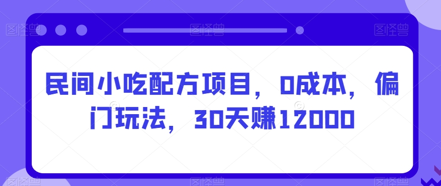 民间小吃配方项目，0成本，偏门玩法，30天赚12000-中赚微课堂-木木源码网