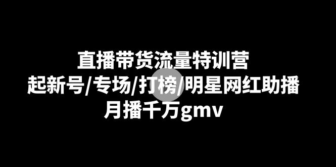 （8852期）直播带货流量特训营：起新号/专场/打榜/明星网红助播，月播千万gmv-木木源码网