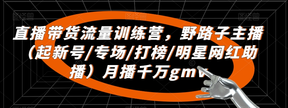 直播带货流量训练营，​野路子主播（起新号/专场/打榜/明星网红助播）月播千万gmv-中赚微课堂-木木源码网