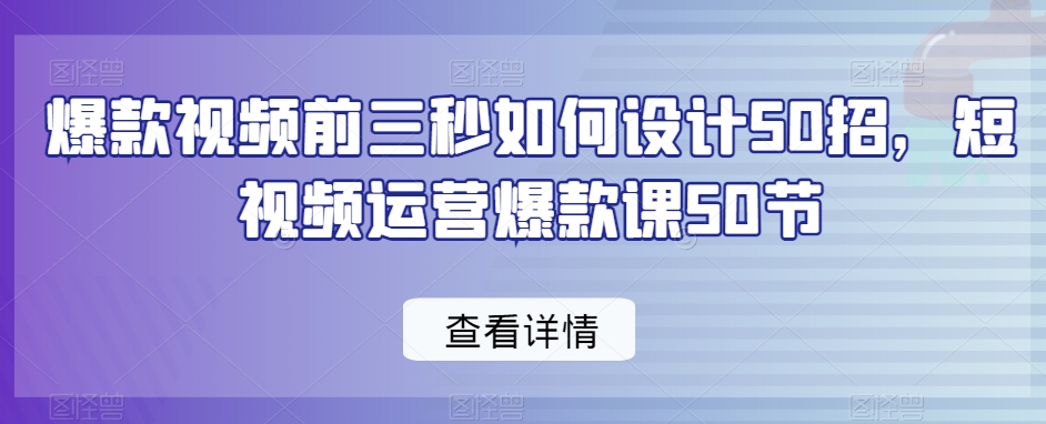 爆款视频前三秒如何设计50招，短视频运营爆款课50节-中赚微课堂-木木源码网