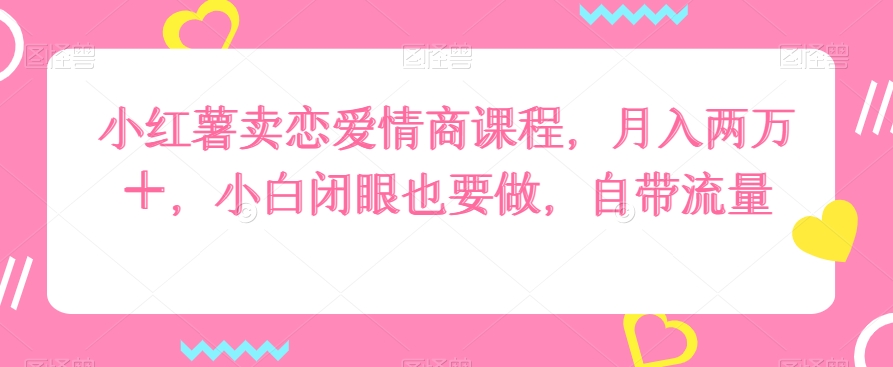 小红薯卖恋爱情商课程，月入两万＋，小白闭眼也要做，自带流量-中赚微课堂-木木源码网