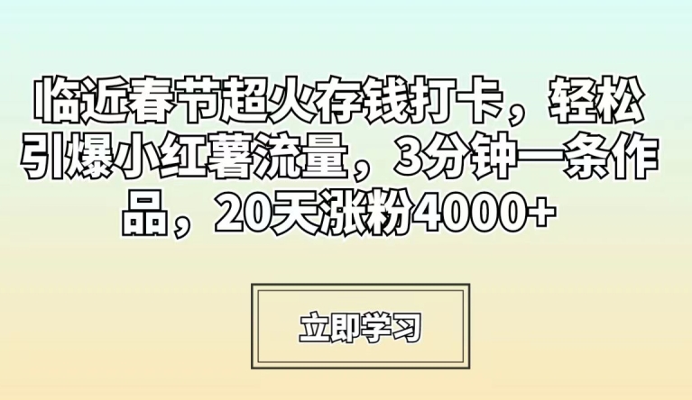 临近春节超火存钱打卡，轻松引爆小红薯流量，3分钟一条作品，20天涨粉4000+【揭秘】-中赚微课堂-木木源码网