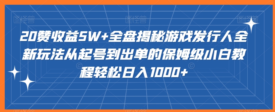 20赞收益5W+全盘揭秘游戏发行人全新玩法从起号到出单的保姆级小白教程轻松日入1000+【揭秘】-中赚微课堂-木木源码网