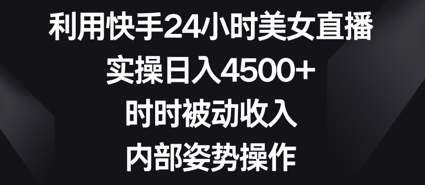 利用快手24小时美女直播，实操日入4500+，时时被动收入，内部姿势操作【揭秘】-中赚微课堂-木木源码网