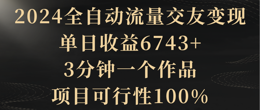 （8880期）2024全自动流量交友变现，单日收益6743+，3分钟一个作品，项目可行性100%-木木源码网