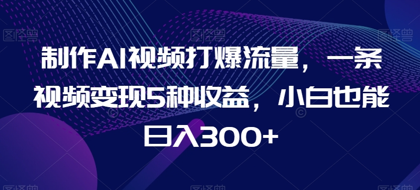 制作AI视频打爆流量，一条视频变现5种收益，小白也能日入300+【揭秘】-中赚微课堂-木木源码网