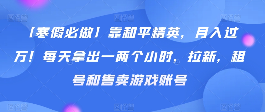 【寒假必做】靠和平精英，月入过万！每天拿出一两个小时，拉新，租号和售卖游戏账号-中赚微课堂-木木源码网