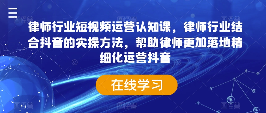 律师行业短视频运营认知课，律师行业结合抖音的实操方法，帮助律师更加落地精细化运营抖音-中赚微课堂-木木源码网