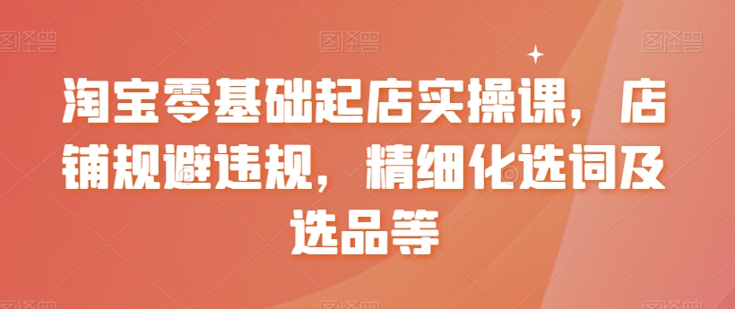 淘宝零基础起店实操课，店铺规避违规，精细化选词及选品等-中赚微课堂-木木源码网