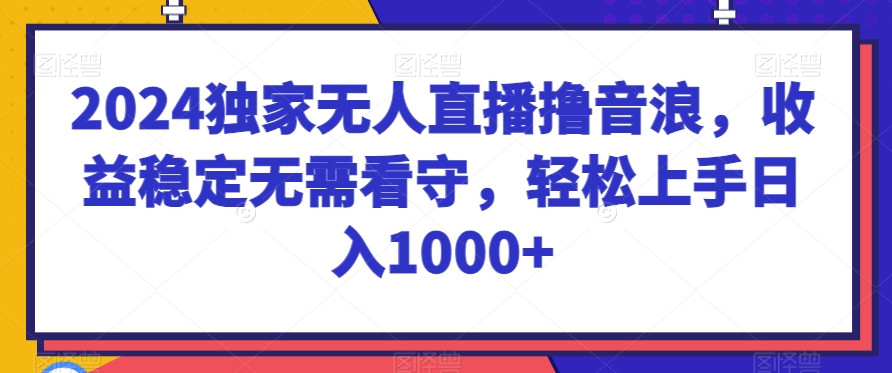 2024独家无人直播撸音浪，收益稳定无需看守，轻松上手日入1000+【揭秘】-中赚微课堂-木木源码网