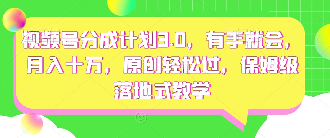 视频号分成计划3.0，有手就会，月入十万，原创轻松过，保姆级落地式教学-中赚微课堂-木木源码网