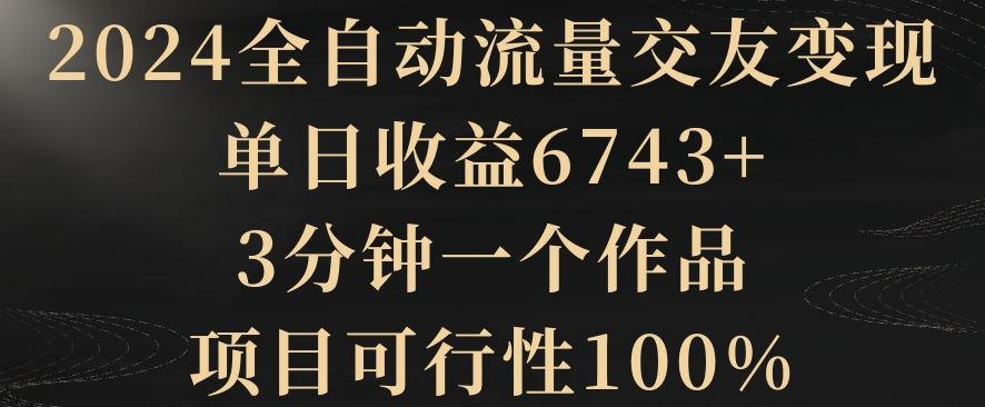 2024全自动流量交友变现，单日收益6743+，3分钟一个作品，项目可行性100%【揭秘】-中赚微课堂-木木源码网